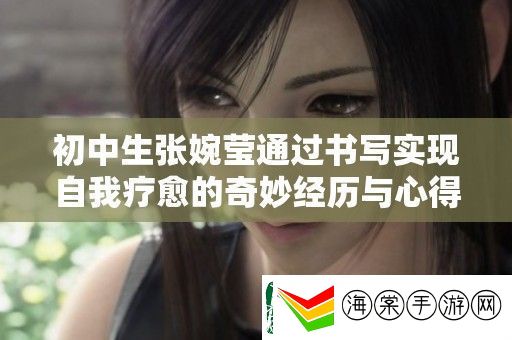 初中生张婉莹通过书写实现自我疗愈的奇妙经历与心得分享