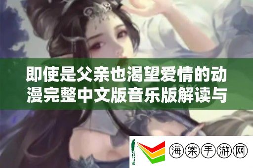 即使是父亲也渴望爱情的动漫完整中文版音乐版解读与推荐