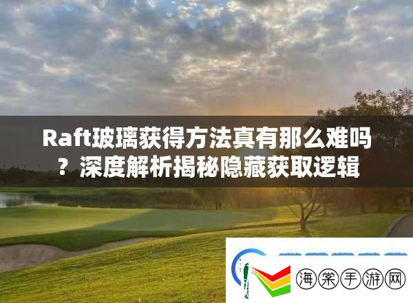 Raft玻璃获得方法真有那么难吗深度解析揭秘隐藏获取逻辑