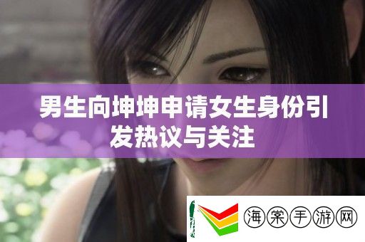 男生向坤坤申请女生身份引发热议与关注